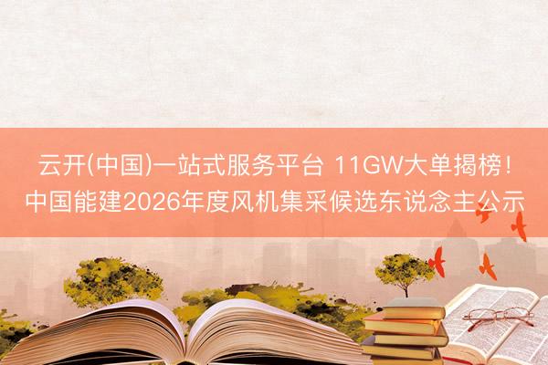 云开(中国)一站式服务平台 11GW大单揭榜！中国能建2026年度风机集采候选东说念主公示