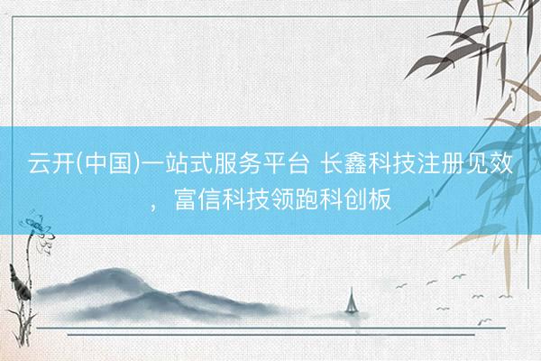 云开(中国)一站式服务平台 长鑫科技注册见效，富信科技领跑科创板