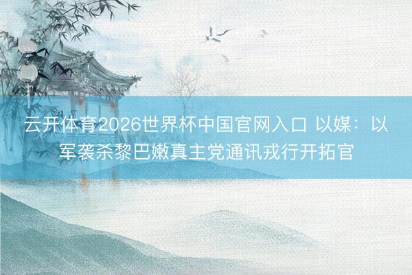 云开体育2026世界杯中国官网入口 以媒：以军袭杀黎巴嫩真主党通讯戎行开拓官