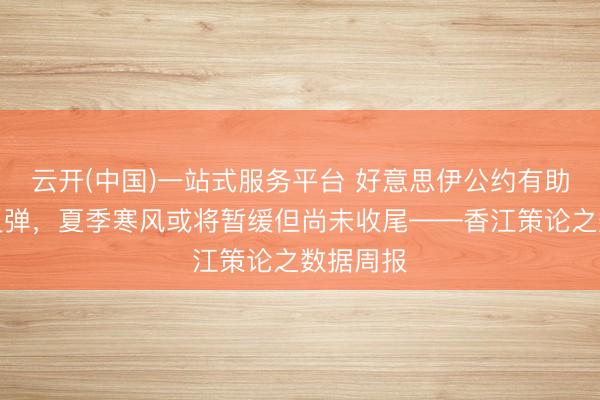 云开(中国)一站式服务平台 好意思伊公约有助于股市反弹，夏季寒风或将暂缓但尚未收尾——香江策论之数据周报