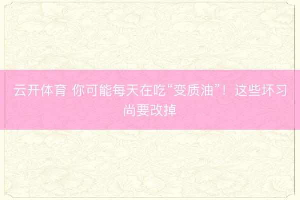 云开体育 你可能每天在吃“变质油”!这些坏习尚要改掉