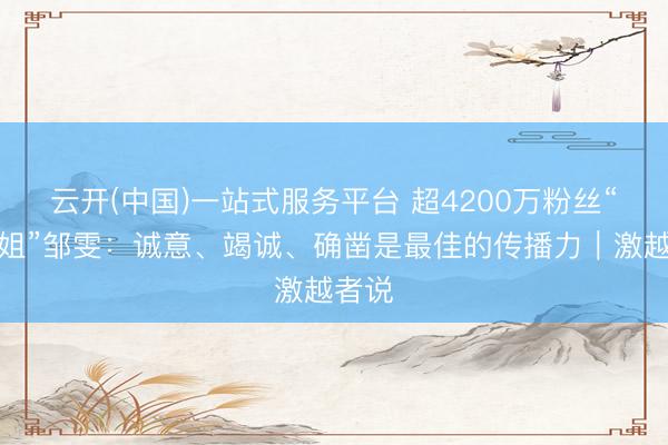 云开(中国)一站式服务平台 超4200万粉丝“新闻姐”邹雯：诚意、竭诚、确凿是最佳的传播力｜激越者说