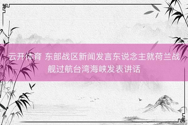 云开体育 东部战区新闻发言东说念主就荷兰战舰过航台湾海峡发表讲话