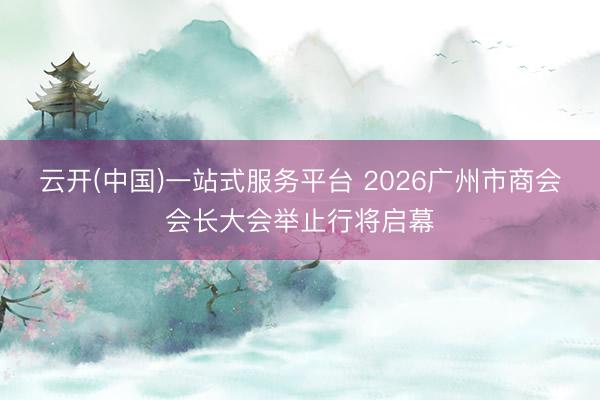 云开(中国)一站式服务平台 2026广州市商会会长大会举止行将启幕