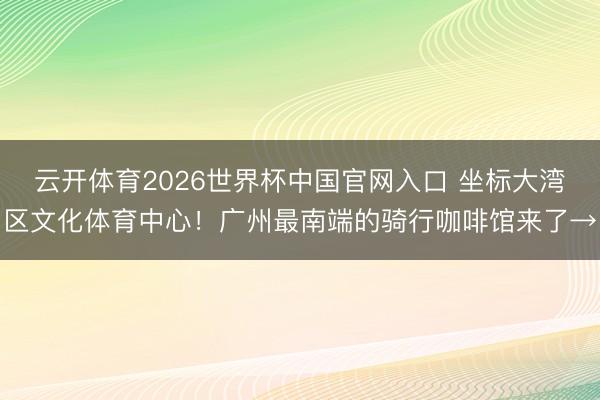 云开体育2026世界杯中国官网入口 坐标大湾区文化体育中心！广州最南端的骑行咖啡馆来了→
