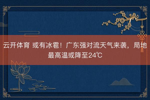 云开体育 或有冰雹!广东强对流天气来袭,局地最高温或降至24℃