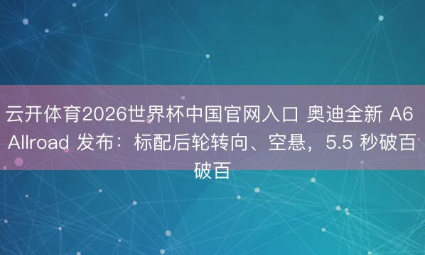 云开体育2026世界杯中国官网入口 奥迪全新 A6 Allroad 发布：标配后轮转向、空悬，5.5 秒破百
