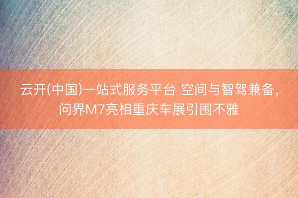 云开(中国)一站式服务平台 空间与智驾兼备，问界M7亮相重庆车展引围不雅