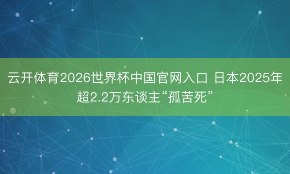 云开体育2026世界杯中国官网入口 日本2025年超2.2万东谈主“孤苦死”
