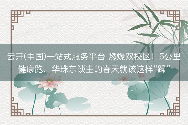 云开(中国)一站式服务平台 燃爆双校区！5公里健康跑，华珠东谈主的春天就该这样“躁”