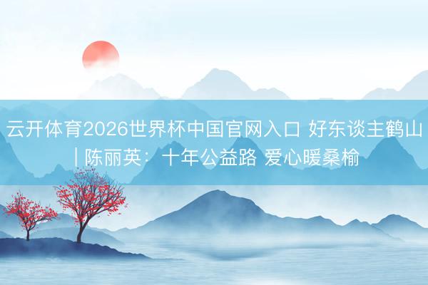云开体育2026世界杯中国官网入口 好东谈主鹤山 | 陈丽英：十年公益路 爱心暖桑榆