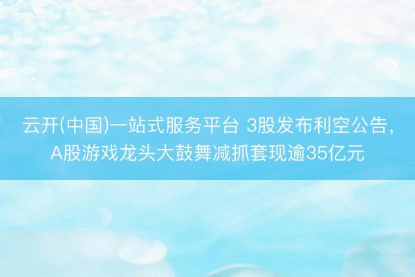 云开(中国)一站式服务平台 3股发布利空公告，A股游戏龙头大鼓舞减抓套现逾35亿元