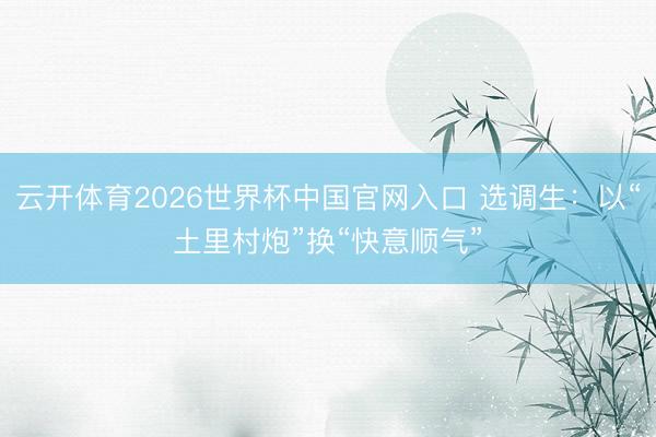 云开体育2026世界杯中国官网入口 选调生：以“土里村炮”换“快意顺气”