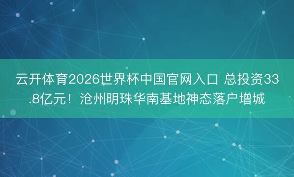 云开体育2026世界杯中国官网入口 总投资33.8亿元！沧州明珠华南基地神态落户增城