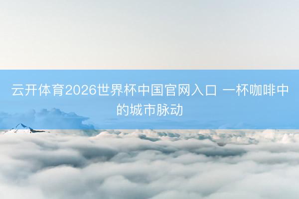 云开体育2026世界杯中国官网入口 一杯咖啡中的城市脉动