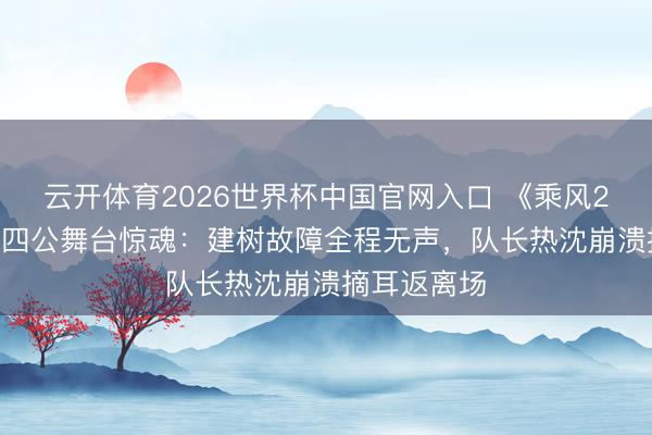 云开体育2026世界杯中国官网入口 《乘风2026》张月四公舞台惊魂：建树故障全程无声，队长热沈崩溃摘耳返离场