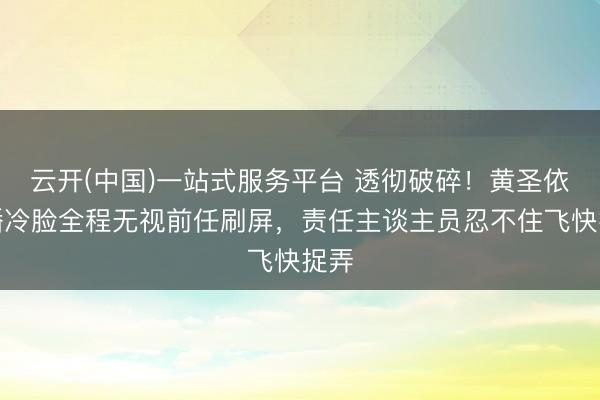 云开(中国)一站式服务平台 透彻破碎！黄圣依直播冷脸全程无视前任刷屏，责任主谈主员忍不住飞快捉弄