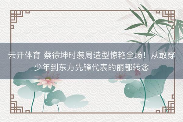 云开体育 蔡徐坤时装周造型惊艳全场！从敢穿少年到东方先锋代表的丽都转念