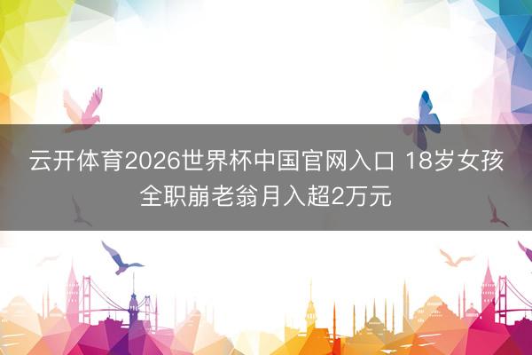 云开体育2026世界杯中国官网入口 18岁女孩全职崩老翁月入超2万元