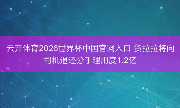 云开体育2026世界杯中国官网入口 货拉拉将向司机退还分手理用度1.2亿